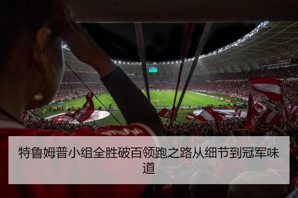 特鲁姆普小组全胜破百领跑之路从细节到冠军味道