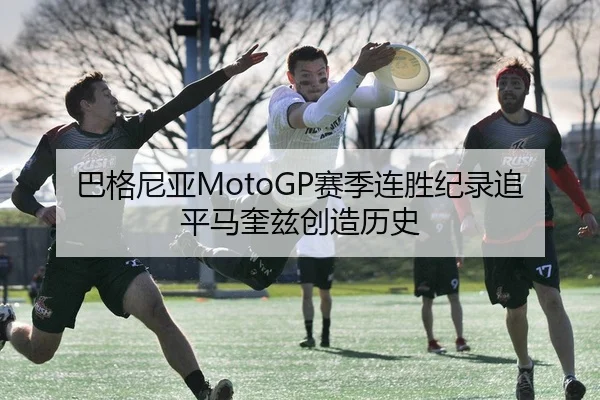 巴格尼亚MotoGP赛季连胜纪录追平马奎兹创造历史